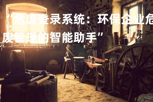 “危废登录系统：环保企业危废管理的智能助手”