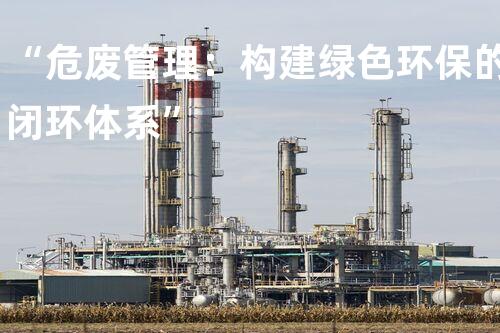 “危废管理：构建绿色环保的闭环体系”
