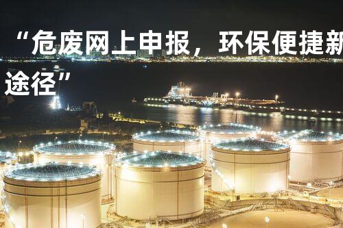 “危废网上申报，环保便捷新途径”