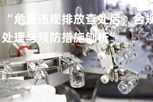 “危废违规排放查处后，合规处理与预防措施刨析”