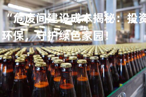 “危废间建设成本揭秘：投资环保，守护绿色家园！
