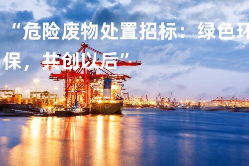 “危险废物处置招标：绿色环保，共创以后”