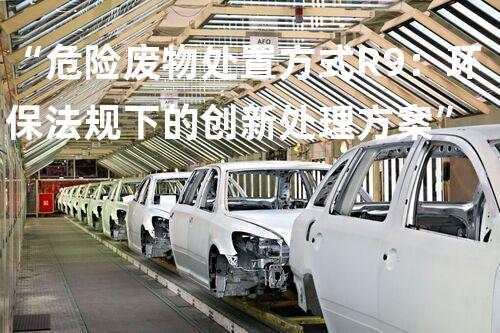 “危险废物处置方式R9：环保法规下的创新处理方案”