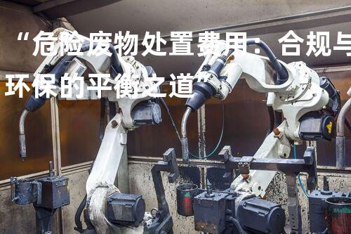 “危险废物处置费用：合规与环保的平衡之道”