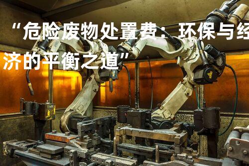 “危险废物处置费：环保与经济的平衡之道”