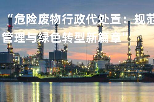“危险废物行政代处置：规范管理与绿色转型新篇章”