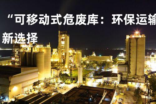 “可移动式危废库：环保运输新选择