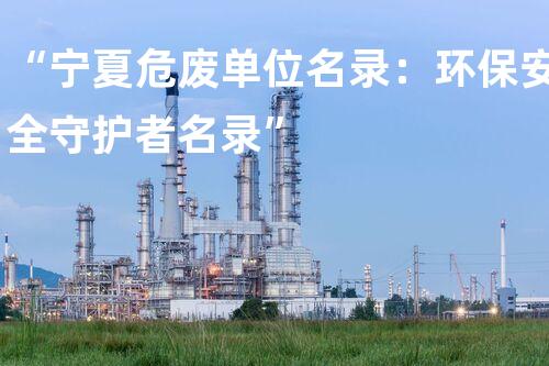 “宁夏危废单位名录：环保安全守护者名录”