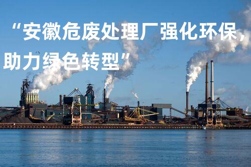 “安徽危废处理厂强化环保，助力绿色转型”