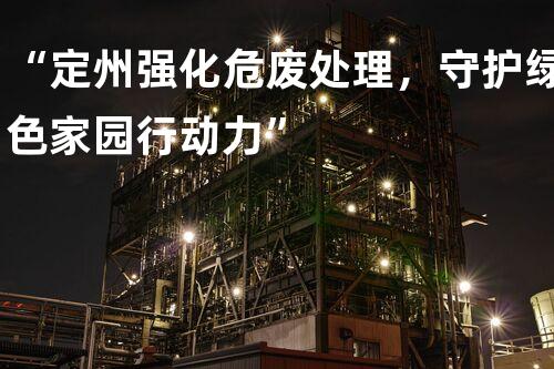 “定州强化危废处理，守护绿色家园行动力”