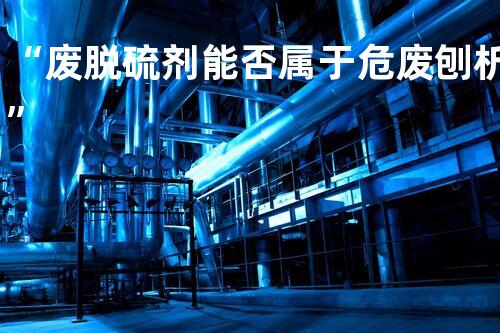 “废脱硫剂能否属于危废刨析”