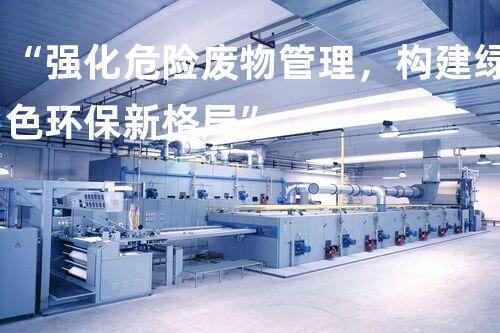 “强化危险废物管理，构建绿色环保新格局”