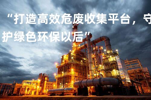 “打造高效危废收集平台，守护绿色环保以后”