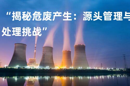 “揭秘危废产生：源头管理与处理挑战”