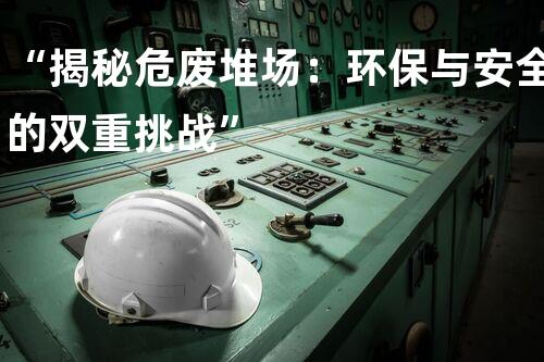 “揭秘危废堆场：环保与安全的双重挑战”