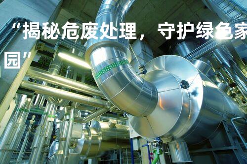 “揭秘危废处理，守护绿色家园”