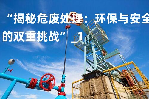 “揭秘危废处理：环保与安全的双重挑战”_1