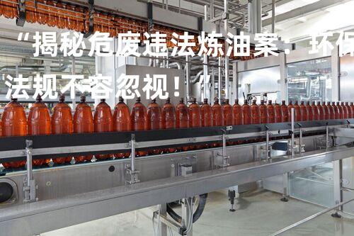 “揭秘危废违法炼油案：环保法规不容忽视！”