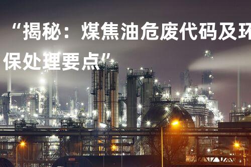 “揭秘：煤焦油危废代码及环保处理要点”