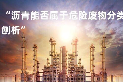 “沥青能否属于危险废物分类刨析”