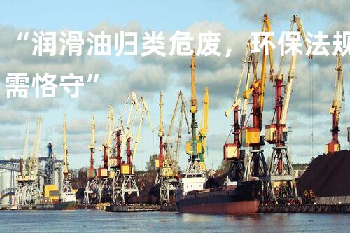 “润滑油归类危废，环保法规需恪守”