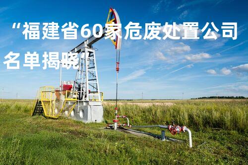 “福建省60家危废处置公司名单揭晓”
