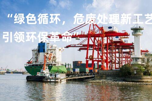 “绿色循环，危废处理新工艺引领环保革命”