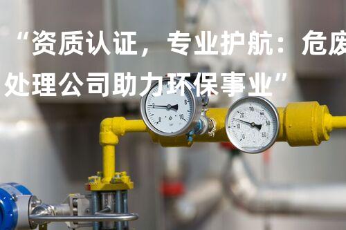 “资质认证，专业护航：危废处理公司助力环保事业”