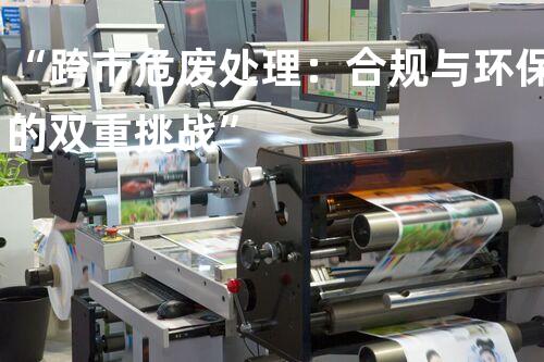 “跨市危废处理：合规与环保的双重挑战”