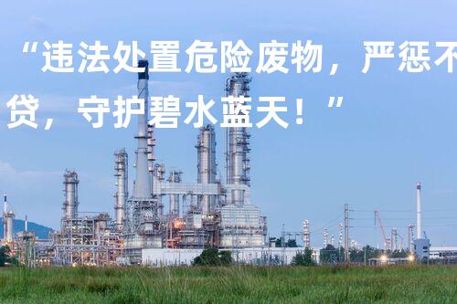 “违法处置危险废物，严惩不贷，守护碧水蓝天！”