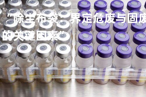 “除尘布袋：界定危废与固废的关键因素”