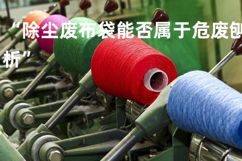 “除尘废布袋能否属于危废刨析”