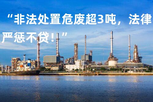 “非法处置危废超3吨，法律严惩不贷！”