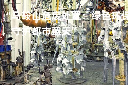 “马鞍山危废处置：绿色环保，守护都市蓝天”