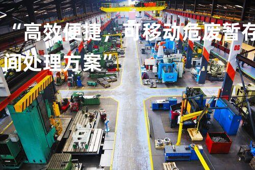 “高效便捷，可移动危废暂存间处理方案”