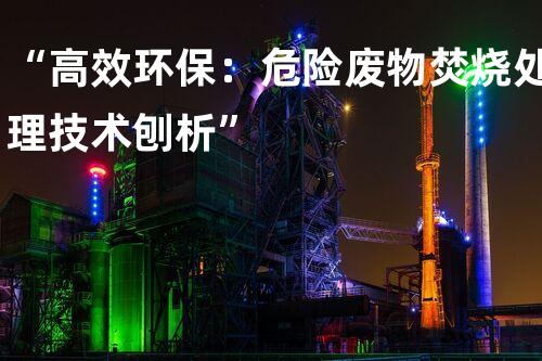 “高效环保：危险废物焚烧处理技术刨析”