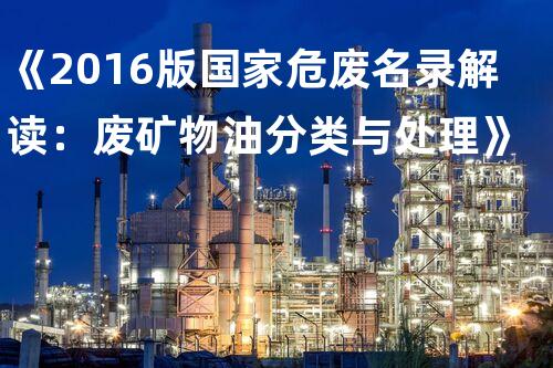《2016版国家危废名录解读：废矿物油分类与处理》