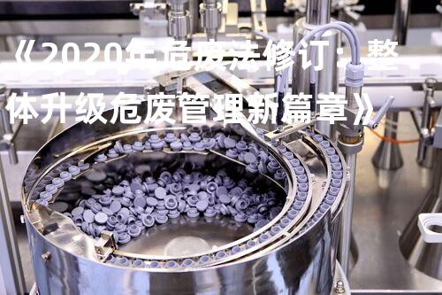 《2020年危废法修订：整体升级危废管理新篇章》