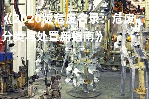 《2020版危废名录：危废分类与处置新指南》
