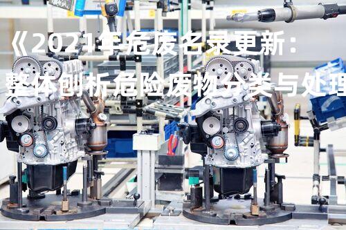 《2021年危废名录更新：整体刨析危险废物分类与处理》