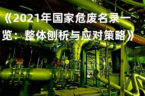 《2021年国家危废名录一览：整体刨析与应对策略》