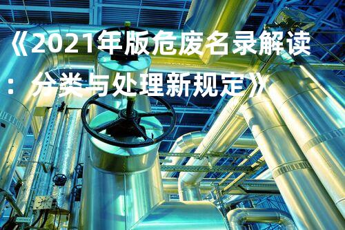 《2021年版危废名录解读：分类与处理新规定》