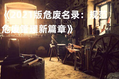 《2021版危废名录：规范危废管理新篇章》