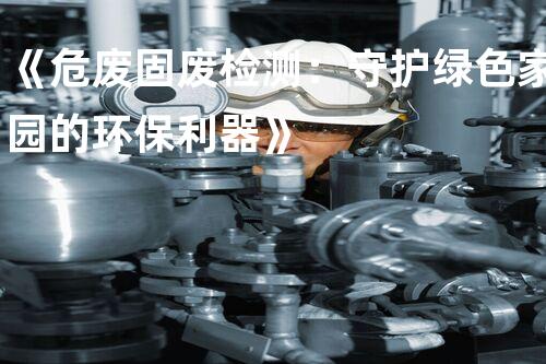 《危废固废检测：守护绿色家园的环保利器》