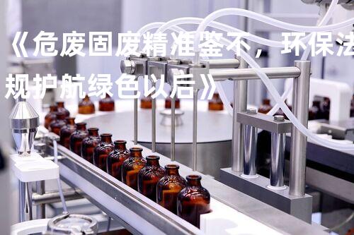 《危废固废精准鉴不，环保法规护航绿色以后》