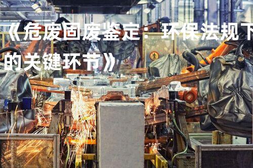 《危废固废鉴定：环保法规下的关键环节》