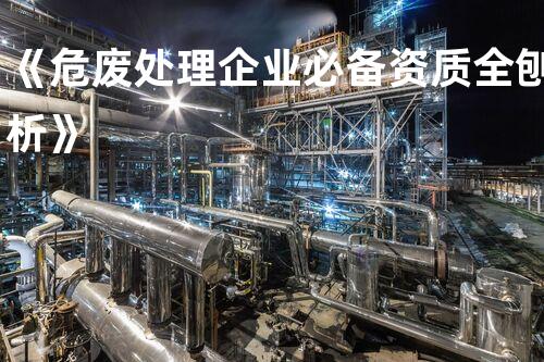 《危废处理企业必备资质全刨析》