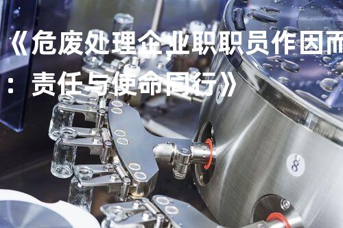 《危废处理企业职职员作因而：责任与使命同行》