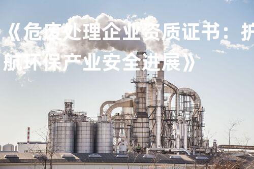 《危废处理企业资质证书：护航环保产业安全进展》