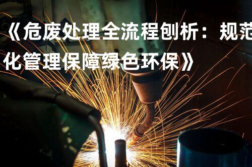 《危废处理全流程刨析：规范化管理保障绿色环保》